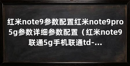 红米note9参数配置红米note9pro5g参数详细参数配置(红米note9联通5g手机联通td-lte联通td-参数对比