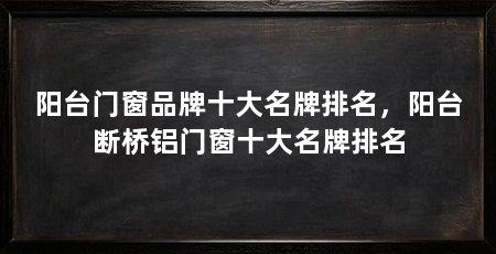 阳台门窗品牌十大名牌排名，阳台断桥铝门窗十大名牌排名