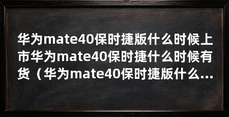 华为mate40保时捷版什么时候上市华为mate40保时捷什么时候有货(华为mate40保时捷版什么时候上市mate40保时捷什么时候有货