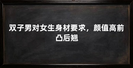 双子男对女生身材要求，颜值高前凸后翘