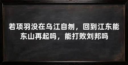 若项羽没在乌江自刎,回到江东能东山再起吗,能打败刘邦吗