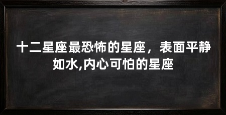 十二星座最恐怖的星座,表面平静如水,内心可怕的星座