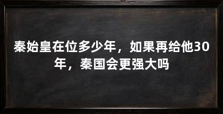 秦始皇在位多少年,如果再给他30年,秦国会更强大吗