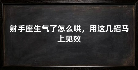射手座生气了怎么哄,用这几招马上见效