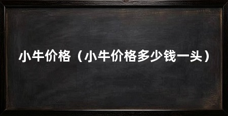 小牛价格（小牛价格多少钱一头）