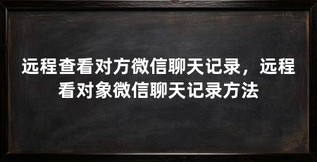 远程查看对方微信聊天记录,远程看对象微信聊天记录方法