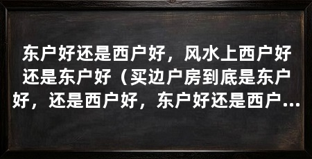 东户好还是西户好,风水上西户好还是东户好(买边户房到底是东户好,还是西户好,东户好还是西户好