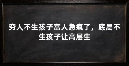 穷人不生孩子富人急疯了,底层不生孩子让高层生