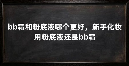 bb霜和粉底液哪个更好,新手化妆用粉底液还是bb霜