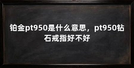铂金pt950是什么意思，pt950钻石戒指好不好
