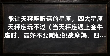 能让天秤座听话的星座,四大星座天秤座玩不过(当天秤座遇上金牛座时,最好不要随便挑战摩羯,四大星座玩不过