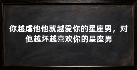 你越虐他他就越爱你的星座男，对他越坏越喜欢你的星座男