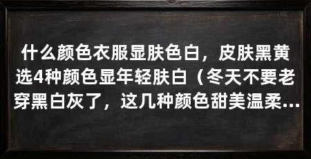什么颜色衣服显肤色白,皮肤黑黄选4种颜色显年轻肤白(冬天不要老穿黑白灰了,这几种颜色甜美温柔又显白,减龄又时髦