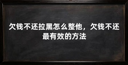 欠钱不还拉黑怎么整他，欠钱不还最有效的方法