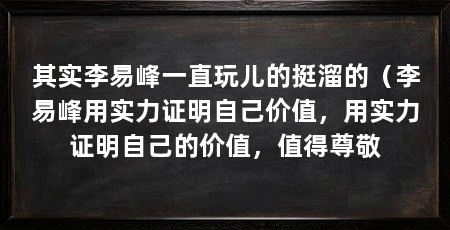 其实李易峰一直玩儿的挺溜的（李易峰用实力证明自己价值，用实力证明自己的价值，值得尊敬