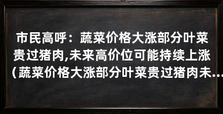 市民高呼：蔬菜价格大涨部分叶菜贵过猪肉,未来高价位可能持续上涨（蔬菜价格大涨部分叶菜贵过猪肉未来高价位可能持续上涨