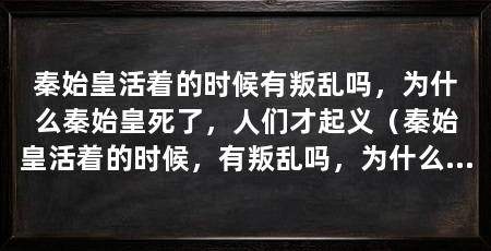 秦始皇活着的时候有叛乱吗,为什么秦始皇死了,人们才起义(秦始皇活着的时候,有叛乱吗,为什么秦始皇死了,人们才起义