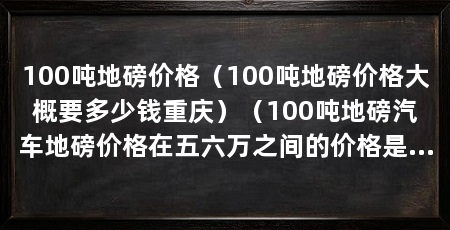 100吨地磅价格（100吨地磅价格大概要多少钱重庆）（100吨地磅汽车地磅价格在五六万之间的价格是多少