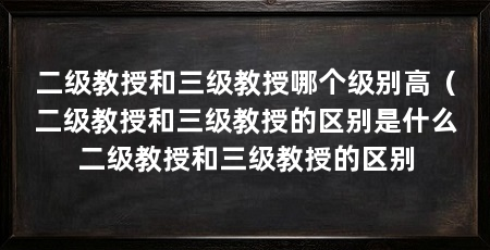 二级教授和三级教授哪个级别高（二级教授和三级教授的区别是什么二级教授和三级教授的区别