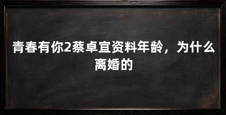 青春有你2蔡卓宜资料年龄,为什么离婚的