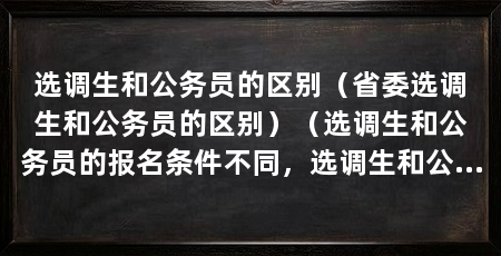 选调生和公务员的区别(省委选调生和公务员的区别)(选调生和公务员的报名条件不同,选调生和公务员的区别