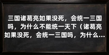 三国诸葛亮如果没死,会统一三国吗,为什么不能统一天下(诸葛亮如果没死,会统一三国吗,为什么不能统一天下