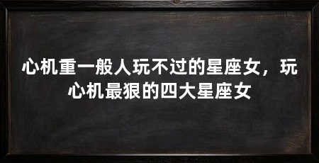 心机重一般人玩不过的星座女,玩心机最狠的四大星座女