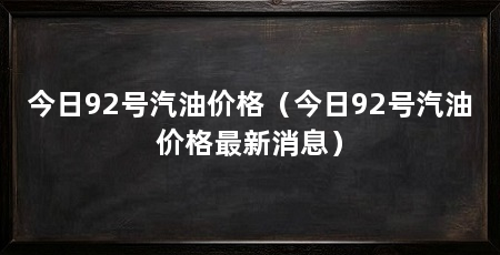 今日92号汽油价格（今日92号汽油价格最新消息）