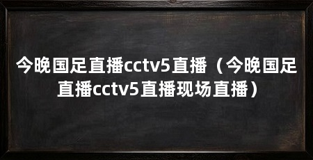 今晚国足直播cctv5直播（今晚国足直播cctv5直播现场直播）