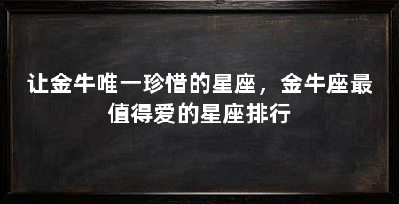 让金牛唯一珍惜的星座，金牛座最值得爱的星座排行