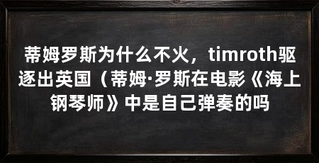 蒂姆罗斯为什么不火，timroth驱逐出英国（蒂姆·罗斯在电影《海上钢琴师》中是自己弹奏的吗