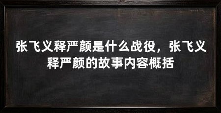 张飞义释严颜是什么战役，张飞义释严颜的故事内容概括