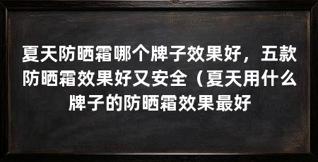 夏天防晒霜哪个牌子效果好,五款防晒霜效果好又安全(夏天用什么牌子的防晒霜效果最好