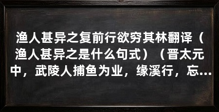 渔人甚异之复前行欲穷其林翻译(渔人甚异之是什么句式)(晋太元中,武陵人捕鱼为业,缘溪行,忘路之远近,忽逢桃花林