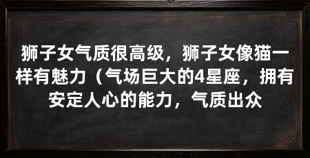 狮子女气质很高级，狮子女像猫一样有魅力（气场巨大的4星座，拥有安定人心的能力，气质出众