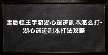 雪鹰领主手游湖心遗迹副本怎么打-湖心遗迹副本打法攻略