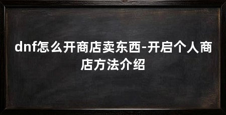 dnf怎么开商店卖东西-开启个人商店方法介绍