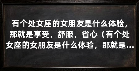 有个处女座的女朋友是什么体验，那就是享受，舒服，省心（有个处女座的女朋友是什么体验，那就是享受，舒服