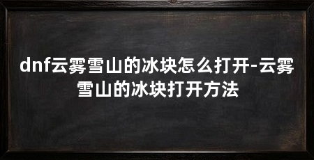dnf云雾雪山的冰块怎么打开-云雾雪山的冰块打开方法