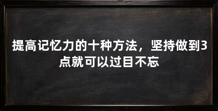 提高记忆力的十种方法，坚持做到3点就可以过目不忘