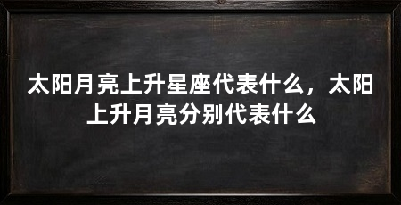 太阳月亮上升星座代表什么，太阳上升月亮分别代表什么