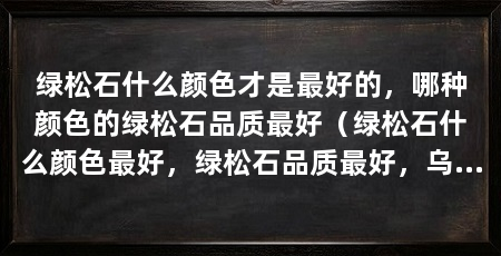 绿松石什么颜色才是最好的,哪种颜色的绿松石品质最好(绿松石什么颜色最好,绿松石品质最好,乌兰花松石铁线是网状