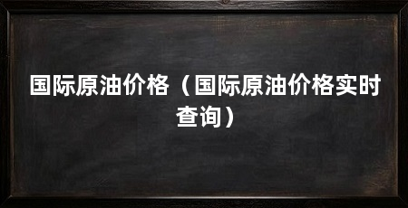 国际原油价格（国际原油价格实时查询）