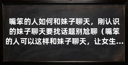 嘴笨的人如何和妹子聊天,刚认识的妹子聊天要找话题别尬聊(嘴笨的人可以这样和妹子聊天,让女生喜欢你,让女孩喜欢你