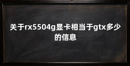 关于rx5504g显卡相当于gtx多少的信息