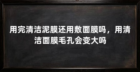 用完清洁泥膜还用敷面膜吗,用清洁面膜毛孔会变大吗