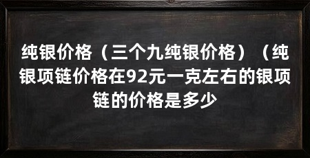 纯银价格(三个九纯银价格)(纯银项链价格在92元一克左右的银项链的价格是多少