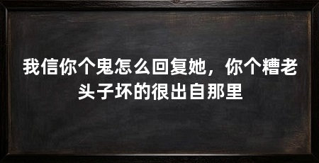 我信你个鬼怎么回复她,你个糟老头子坏的很出自那里
