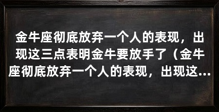 金牛座彻底放弃一个人的表现，出现这三点表明金牛要放手了（金牛座彻底放弃一个人的表现，出现这三点表示金牛要放手了