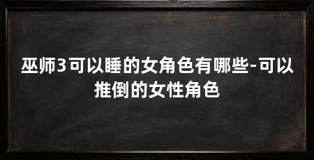 巫师3可以睡的女角色有哪些-可以推倒的女性角色
